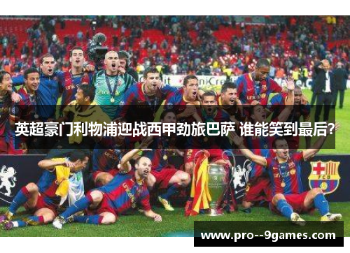 英超豪门利物浦迎战西甲劲旅巴萨 谁能笑到最后？