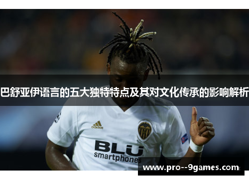 巴舒亚伊语言的五大独特特点及其对文化传承的影响解析 巴舒亚伊语言的五大独特特点及其对文化传承的影响解析