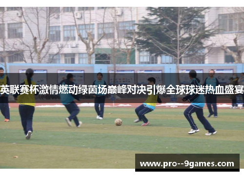 英联赛杯激情燃动绿茵场巅峰对决引爆全球球迷热血盛宴