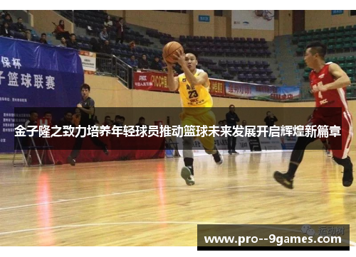 金子隆之致力培养年轻球员推动篮球未来发展开启辉煌新篇章 金子隆之致力培养年轻球员推动篮球未来发展开启辉煌新篇章