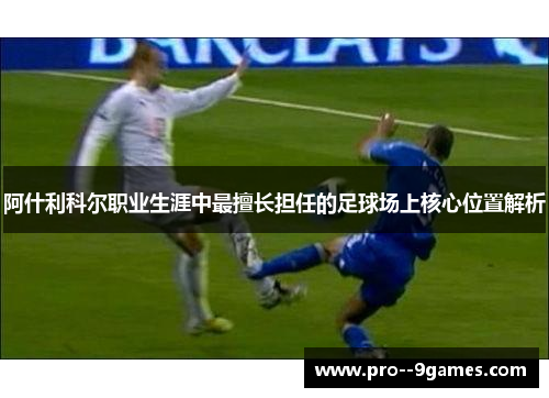 阿什利科尔职业生涯中最擅长担任的足球场上核心位置解析