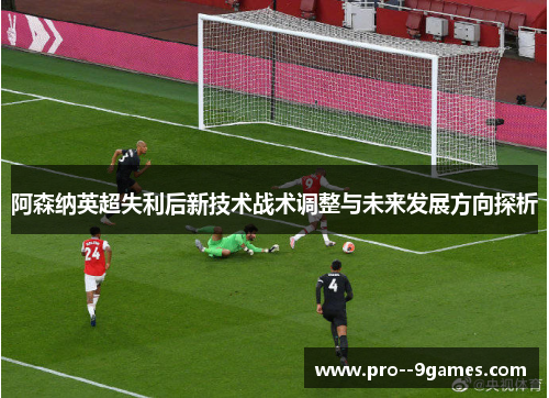 阿森纳英超失利后新技术战术调整与未来发展方向探析 阿森纳英超失利后新技术战术调整与未来发展方向探析