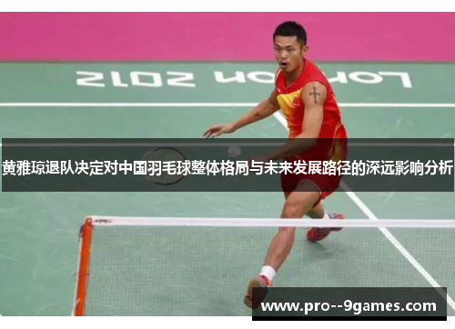黄雅琼退队决定对中国羽毛球整体格局与未来发展路径的深远影响分析