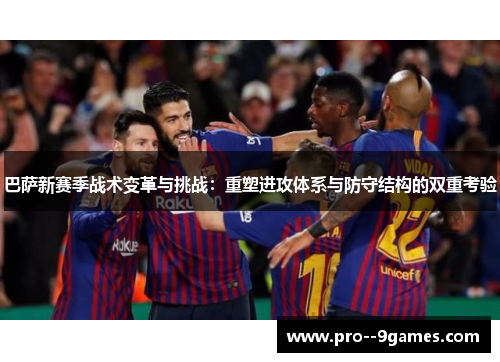 巴萨新赛季战术变革与挑战：重塑进攻体系与防守结构的双重考验