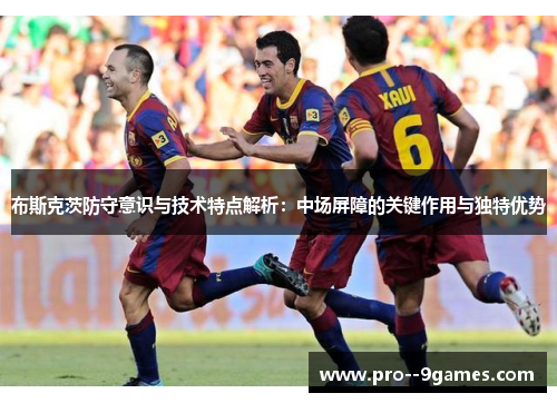 布斯克茨防守意识与技术特点解析：中场屏障的关键作用与独特优势