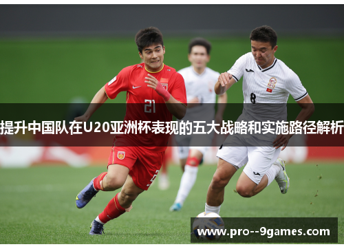 提升中国队在U20亚洲杯表现的五大战略和实施路径解析