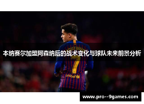 本纳赛尔加盟阿森纳后的战术变化与球队未来前景分析 本纳赛尔加盟阿森纳后的战术变化与球队未来前景分析