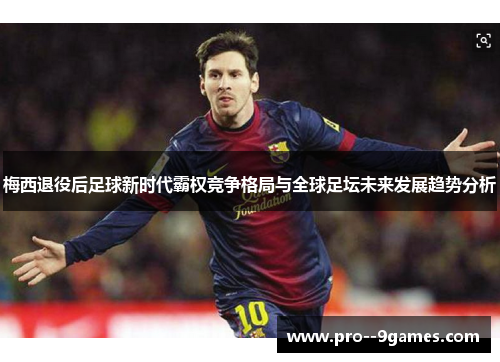 梅西退役后足球新时代霸权竞争格局与全球足坛未来发展趋势分析