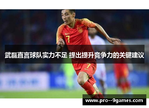 武磊直言球队实力不足 提出提升竞争力的关键建议