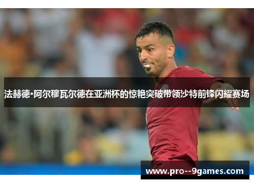 法赫德·阿尔穆瓦尔德在亚洲杯的惊艳突破带领沙特前锋闪耀赛场