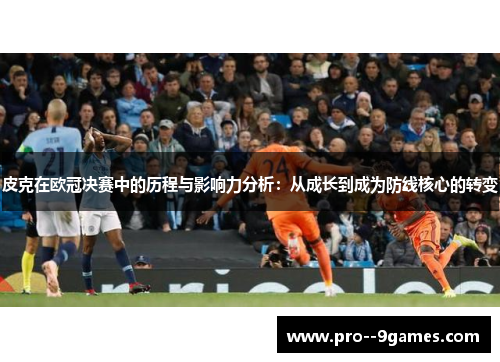 皮克在欧冠决赛中的历程与影响力分析：从成长到成为防线核心的转变