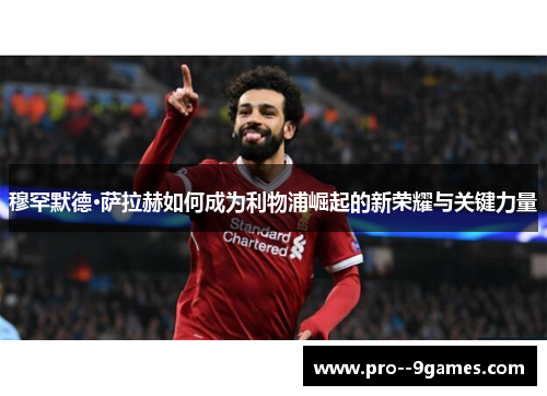 穆罕默德·萨拉赫如何成为利物浦崛起的新荣耀与关键力量 穆罕默德·萨拉赫如何成为利物浦崛起的新荣耀与关键力量