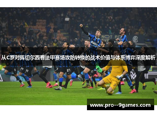 从C罗对阵切尔西看法甲赛场攻防转换的战术价值与体系博弈深度解析 从C罗对阵切尔西看法甲赛场攻防转换的战术价值与体系博弈深度解析