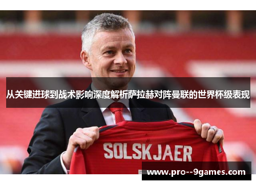 从关键进球到战术影响深度解析萨拉赫对阵曼联的世界杯级表现