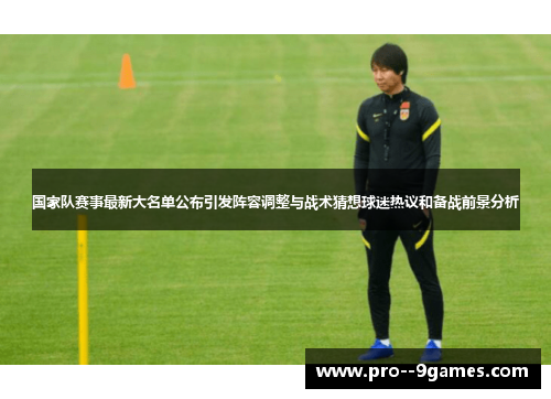 国家队赛事最新大名单公布引发阵容调整与战术猜想球迷热议和备战前景分析