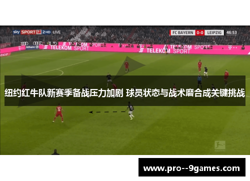纽约红牛队新赛季备战压力加剧 球员状态与战术磨合成关键挑战 纽约红牛队新赛季备战压力加剧 球员状态与战术磨合成关键挑战