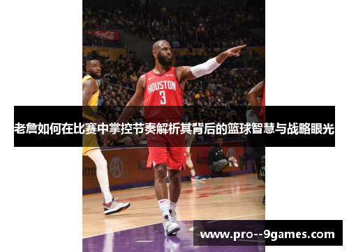 老詹如何在比赛中掌控节奏解析其背后的篮球智慧与战略眼光