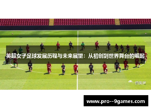 英超女子足球发展历程与未来展望：从初创到世界舞台的崛起