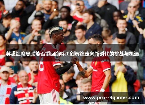 英超红魔曼联能否重回巅峰再创辉煌走向新时代的挑战与机遇 英超红魔曼联能否重回巅峰再创辉煌走向新时代的挑战与机遇