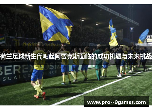 荷兰足球新生代崛起阿贾克斯面临的成功机遇与未来挑战 荷兰足球新生代崛起阿贾克斯面临的成功机遇与未来挑战