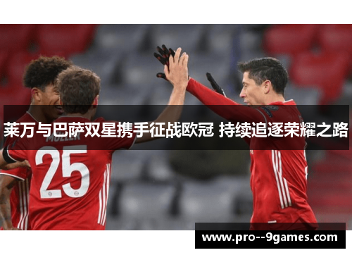 莱万与巴萨双星携手征战欧冠 持续追逐荣耀之路 莱万与巴萨双星携手征战欧冠 持续追逐荣耀之路