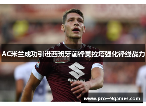 AC米兰成功引进西班牙前锋莫拉塔强化锋线战力 AC米兰成功引进西班牙前锋莫拉塔强化锋线战力