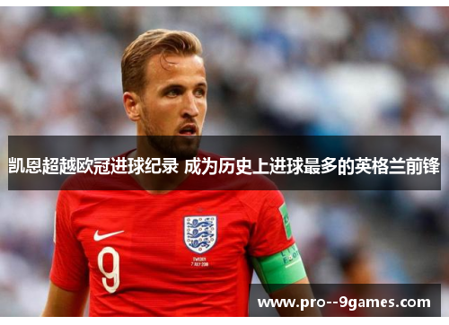 凯恩超越欧冠进球纪录 成为历史上进球最多的英格兰前锋 凯恩超越欧冠进球纪录 成为历史上进球最多的英格兰前锋
