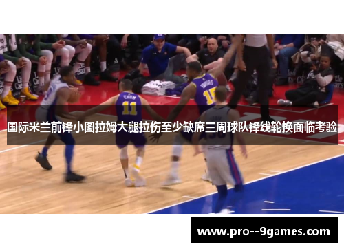 国际米兰前锋小图拉姆大腿拉伤至少缺席三周球队锋线轮换面临考验 国际米兰前锋小图拉姆大腿拉伤至少缺席三周球队锋线轮换面临考验