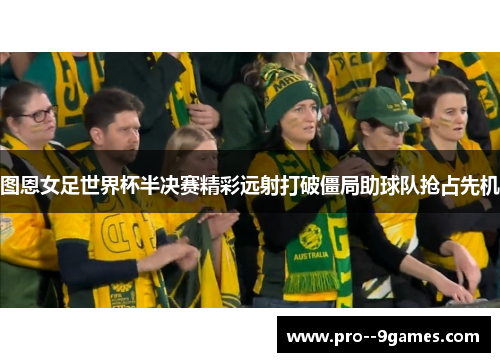 图恩女足世界杯半决赛精彩远射打破僵局助球队抢占先机 图恩女足世界杯半决赛精彩远射打破僵局助球队抢占先机