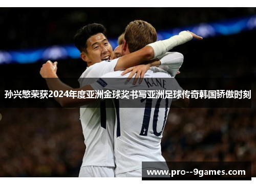 孙兴慜荣获2024年度亚洲金球奖书写亚洲足球传奇韩国骄傲时刻 孙兴慜荣获2024年度亚洲金球奖书写亚洲足球传奇韩国骄傲时刻