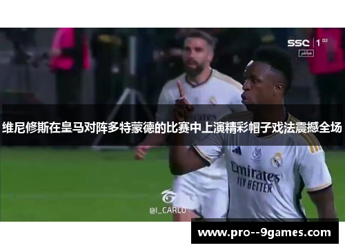 维尼修斯在皇马对阵多特蒙德的比赛中上演精彩帽子戏法震撼全场