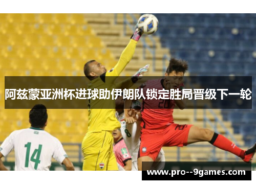 阿兹蒙亚洲杯进球助伊朗队锁定胜局晋级下一轮