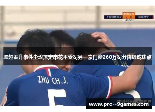 顾超秦升事件尘埃落定申花不受罚另一豪门涉260万罚分降级成焦点