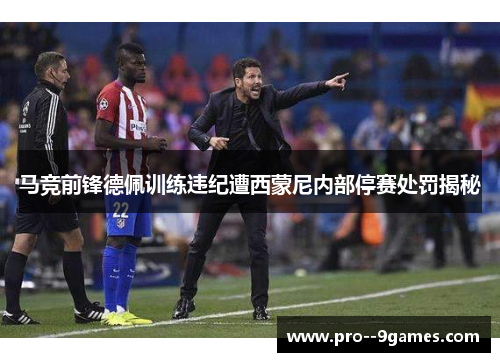 马竞前锋德佩训练违纪遭西蒙尼内部停赛处罚揭秘