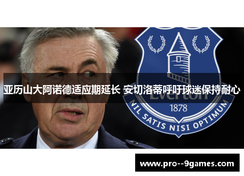 亚历山大阿诺德适应期延长 安切洛蒂呼吁球迷保持耐心