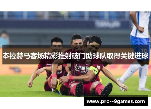 本拉赫马客场精彩推射破门助球队取得关键进球 本拉赫马客场精彩推射破门助球队取得关键进球